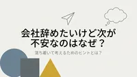 会社辞めたいけど次が不安なのはなぜ？落ち着いて考えるためのヒントとは？