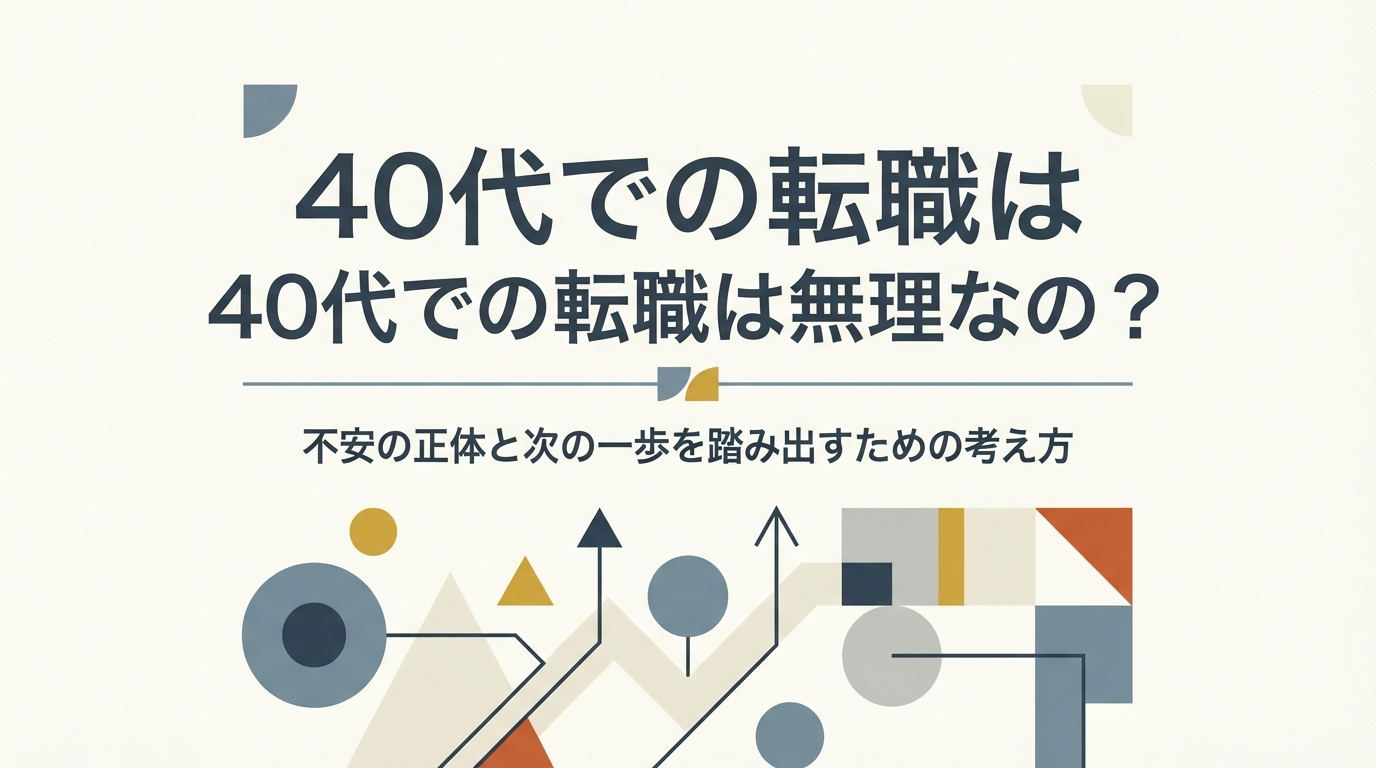 40代での転職は無理なの?不安の正体と次の一歩を踏み出すための考え方