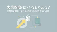 失業保険はいくらもらえる？退職前に確認すべきお金の知識と手続きの進め方とは？