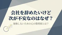 会社を辞めたいけど次が不安なのはなぜ？後悔しないための心の整理術とは？