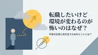 転職したいけど環境が変わるのが怖いのはなぜ？不安の正体と向き合うためのヒントとは？