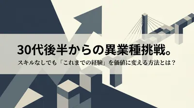 30代後半からの異業種挑戦。スキルなしでも「これまでの経験」を価値に変える方法とは？
