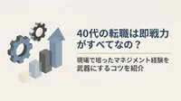 40代の転職は即戦力がすべてなの？現場で培ったマネジメント経験を武器にするコツを紹介