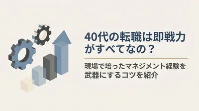 40代の転職は即戦力がすべてなの？現場で培ったマネジメント経験を武器にするコツを紹介